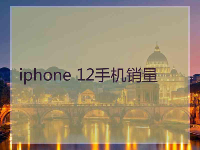 iphone 12手机销量