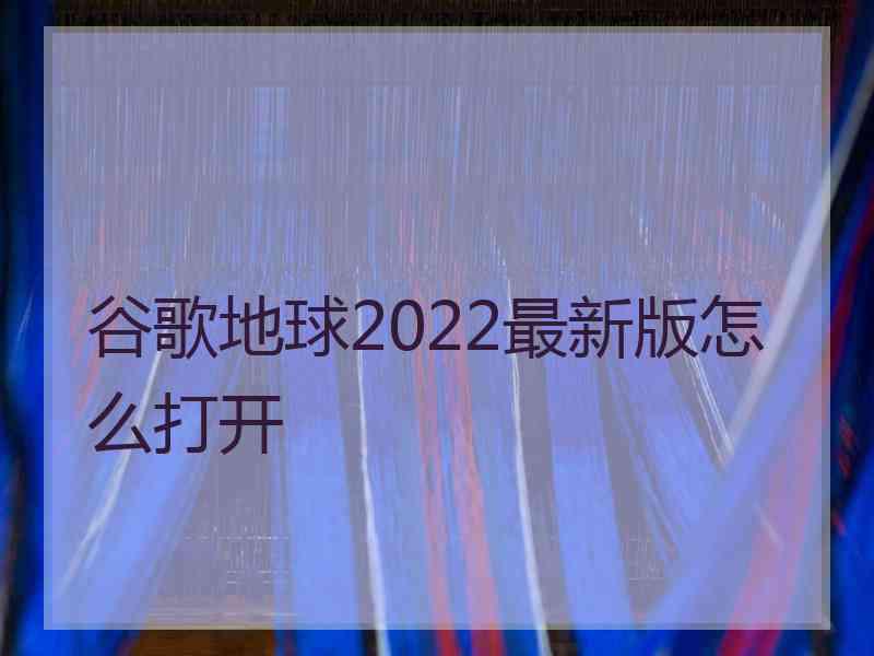 谷歌地球2022最新版怎么打开