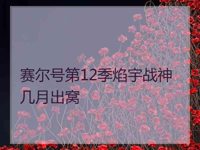 赛尔号第12季焰宇战神几月出窝