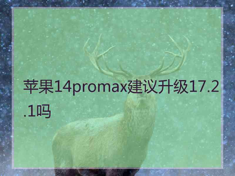 苹果14promax建议升级17.2.1吗