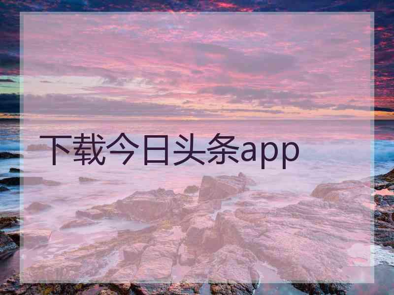 下载今日头条app