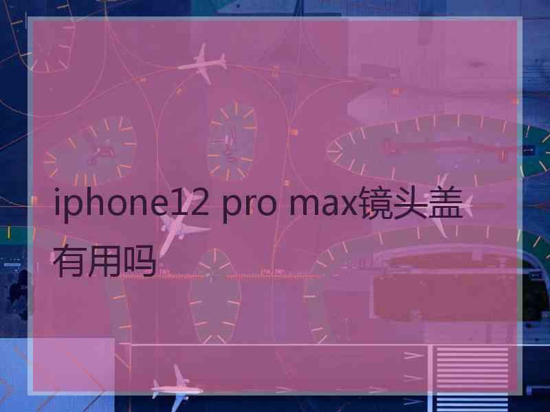 iphone12 pro max镜头盖有用吗