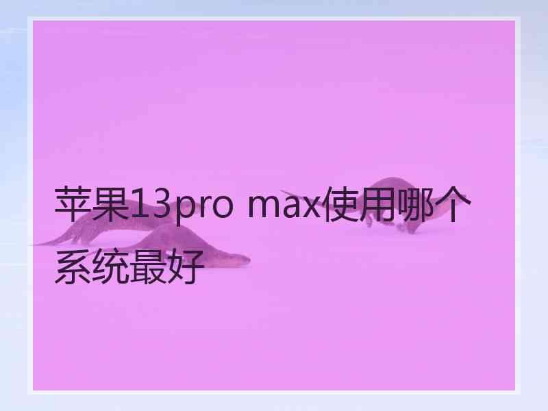 苹果13pro max使用哪个系统最好