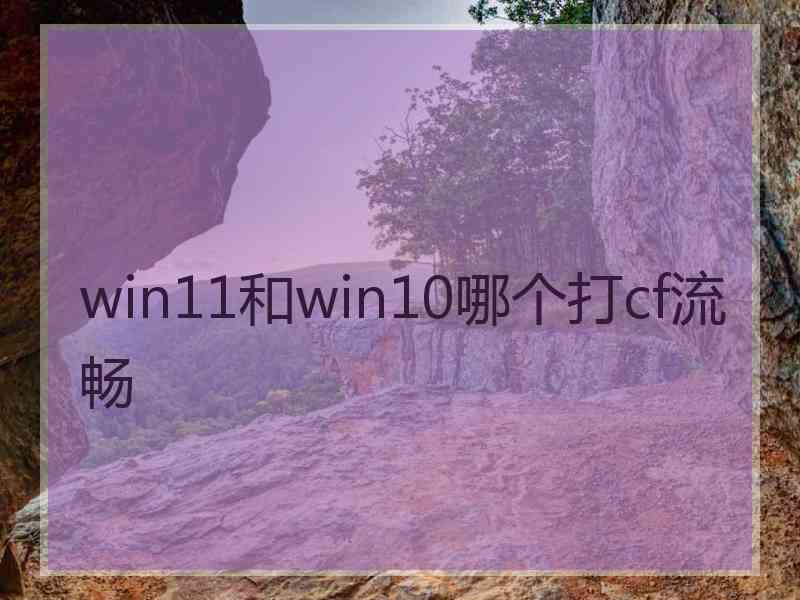 win11和win10哪个打cf流畅