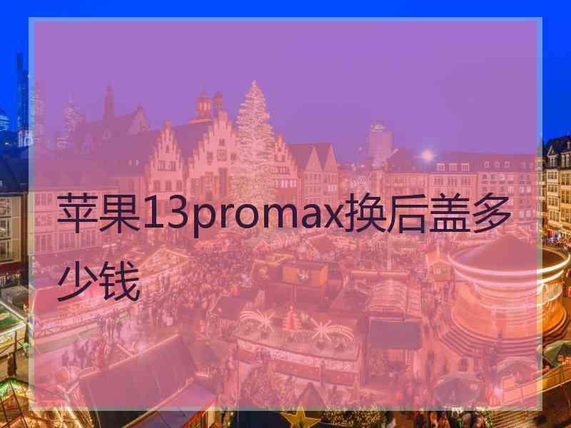 苹果13promax换后盖多少钱