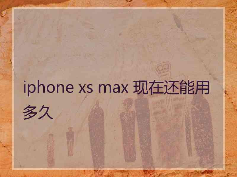 iphone xs max 现在还能用多久