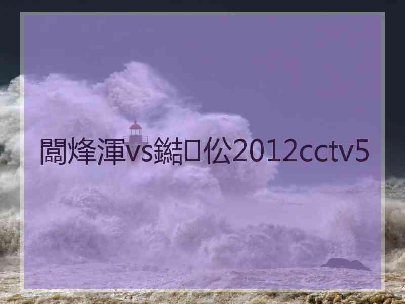 闆烽渾vs鐑伀2012cctv5