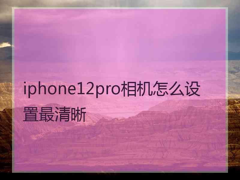 iphone12pro相机怎么设置最清晰