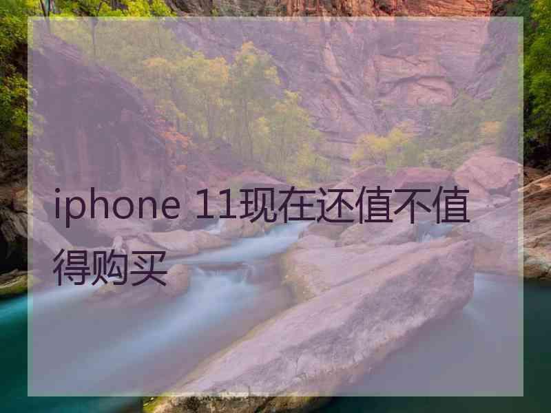 iphone 11现在还值不值得购买