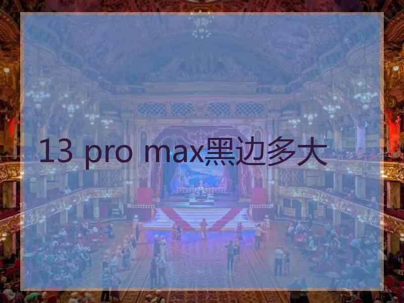 13 pro max黑边多大