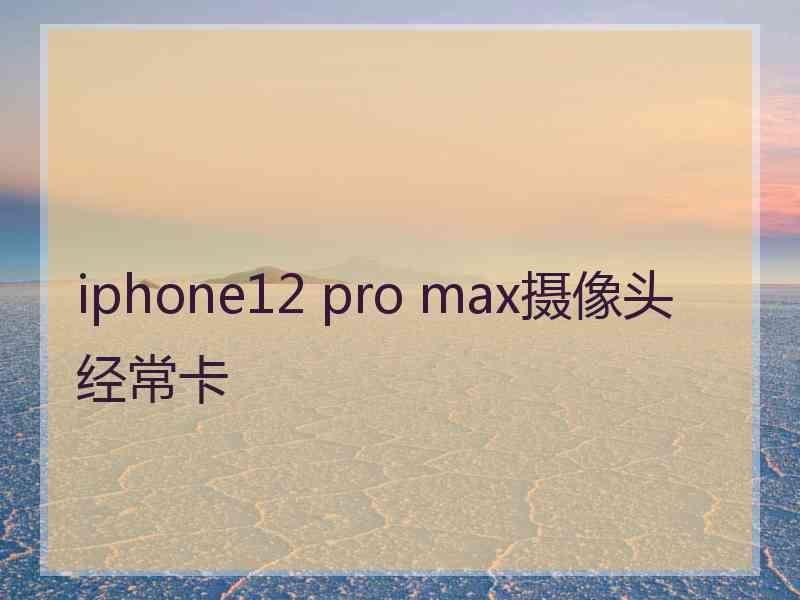 iphone12 pro max摄像头经常卡