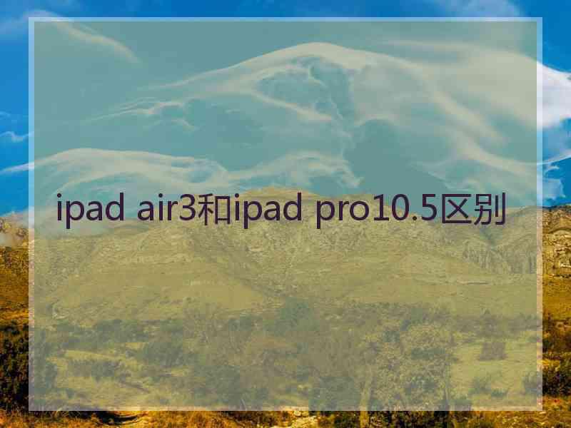 ipad air3和ipad pro10.5区别