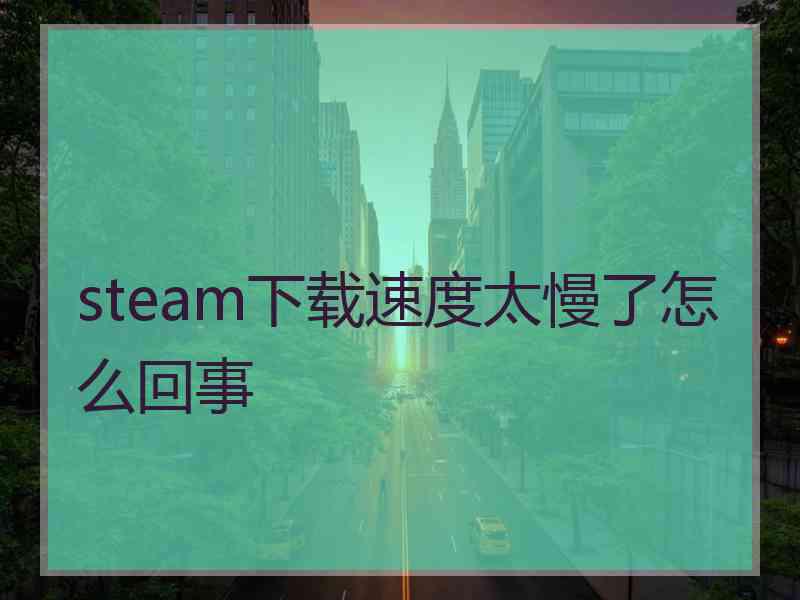 steam下载速度太慢了怎么回事