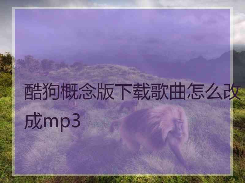 酷狗概念版下载歌曲怎么改成mp3