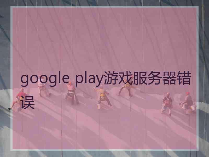 google play游戏服务器错误