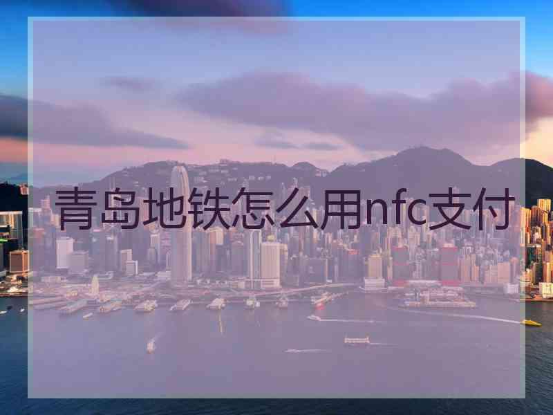 青岛地铁怎么用nfc支付