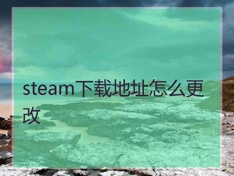 steam下载地址怎么更改