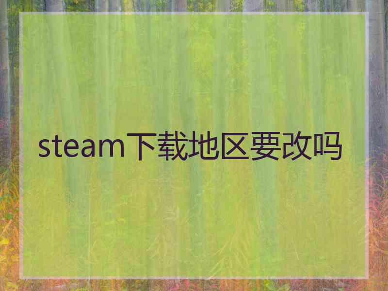 steam下载地区要改吗