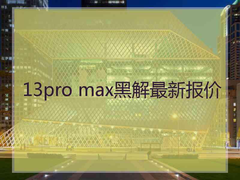 13pro max黑解最新报价