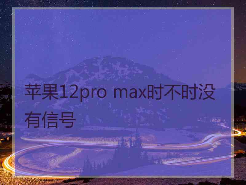 苹果12pro max时不时没有信号