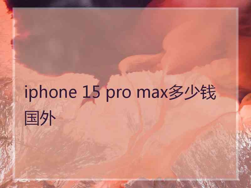 iphone 15 pro max多少钱国外