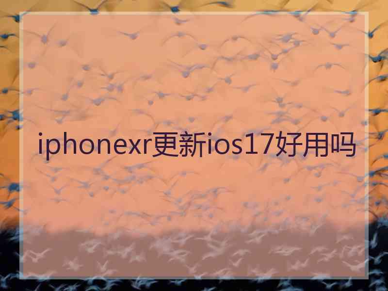 iphonexr更新ios17好用吗