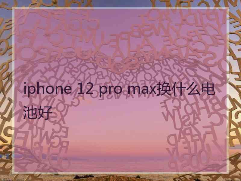 iphone 12 pro max换什么电池好