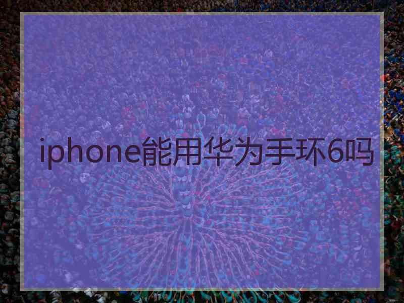 iphone能用华为手环6吗