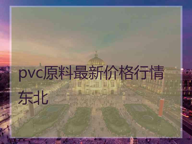 pvc原料最新价格行情东北