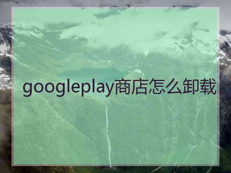 googleplay商店怎么卸载