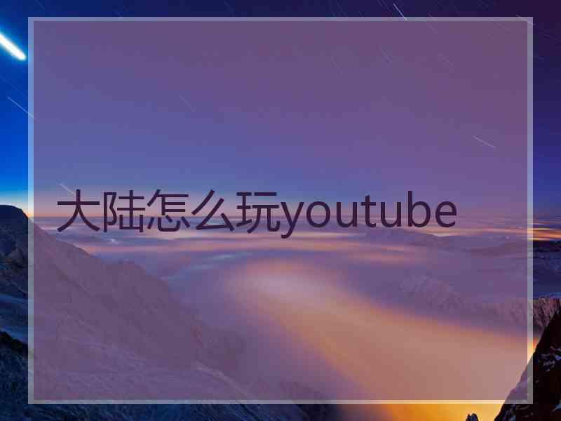 大陆怎么玩youtube