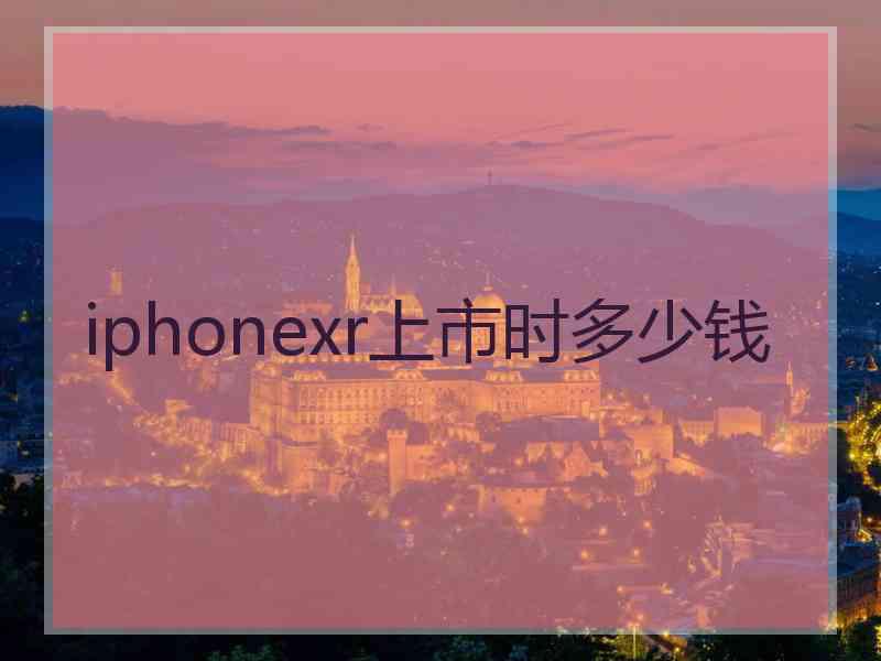 iphonexr上市时多少钱