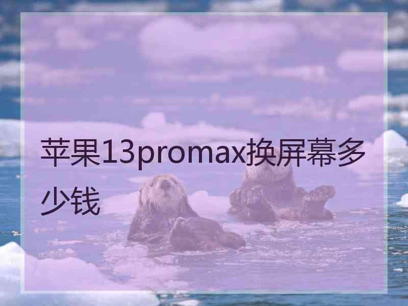 苹果13promax换屏幕多少钱