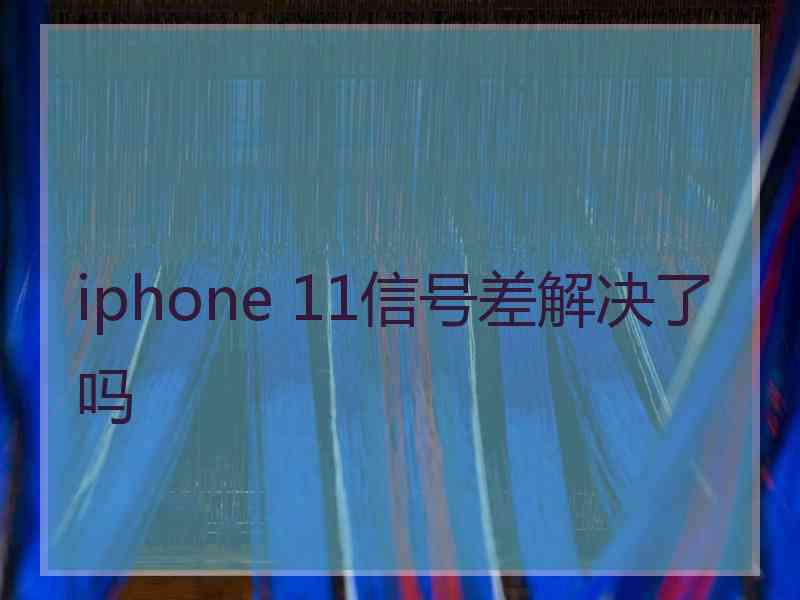 iphone 11信号差解决了吗