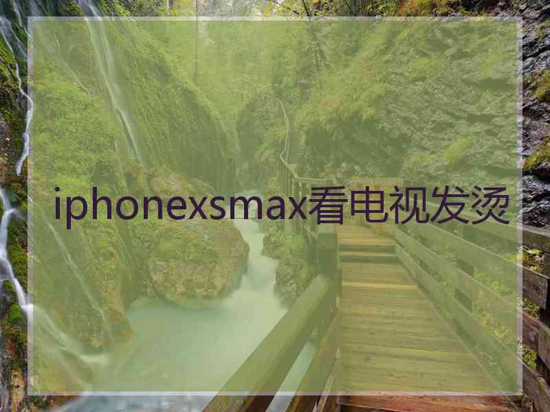 iphonexsmax看电视发烫