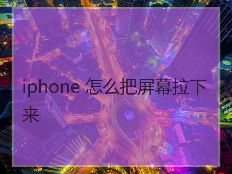 iphone 怎么把屏幕拉下来