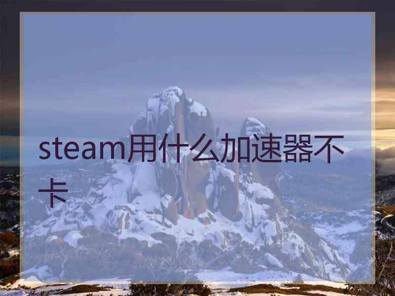 steam用什么加速器不卡