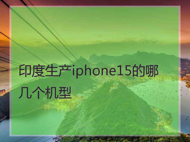 印度生产iphone15的哪几个机型