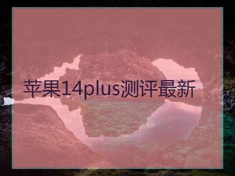 苹果14plus测评最新