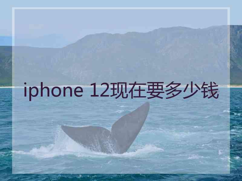 iphone 12现在要多少钱