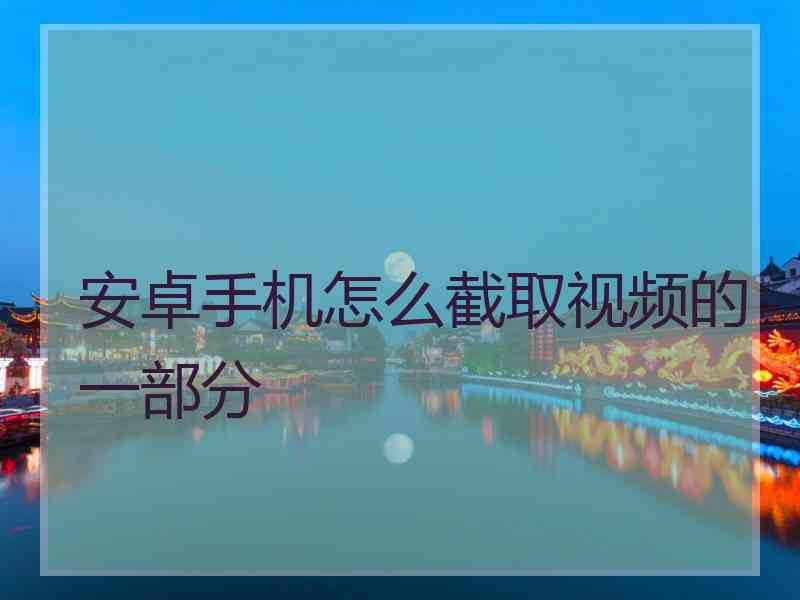 安卓手机怎么截取视频的一部分