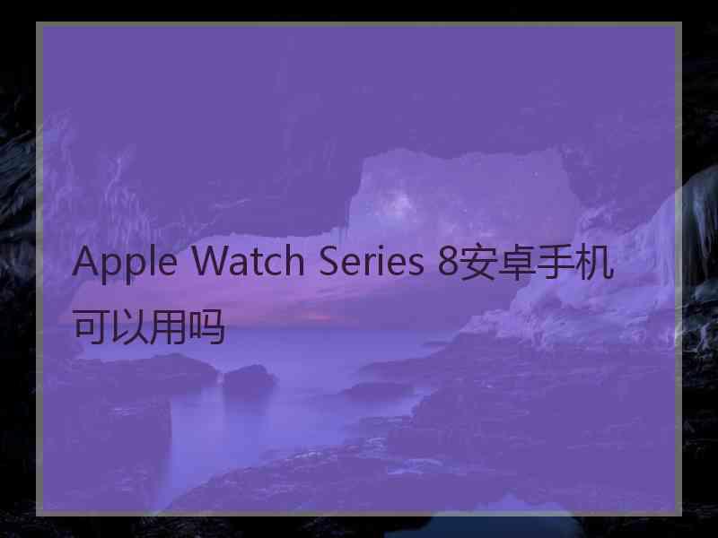 Apple Watch Series 8安卓手机可以用吗