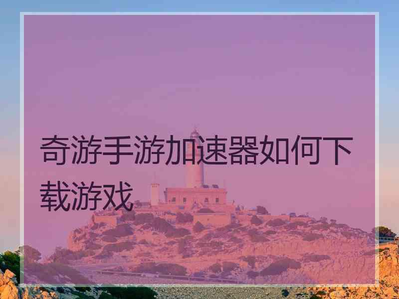 奇游手游加速器如何下载游戏