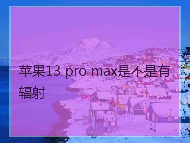 苹果13 pro max是不是有辐射