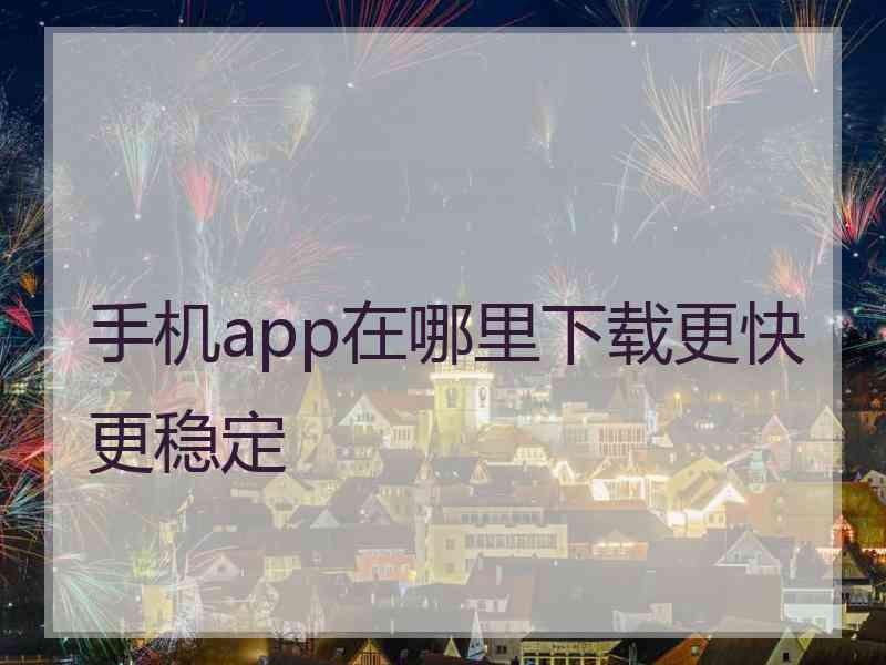 手机app在哪里下载更快更稳定