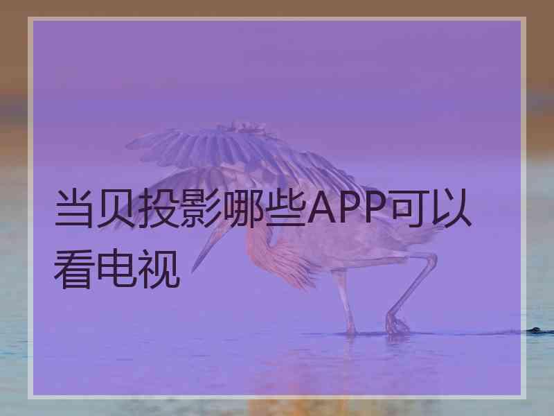 当贝投影哪些APP可以看电视