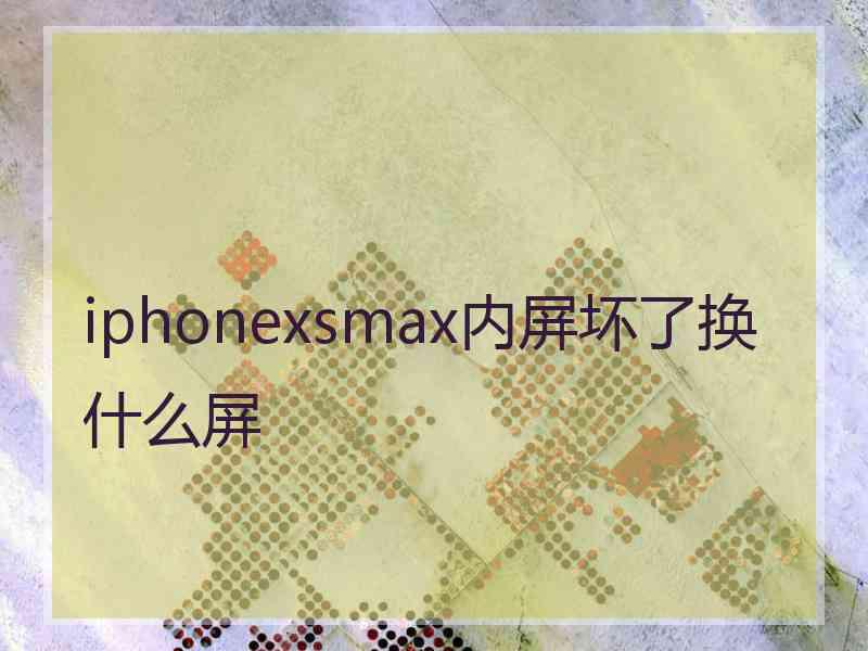 iphonexsmax内屏坏了换什么屏