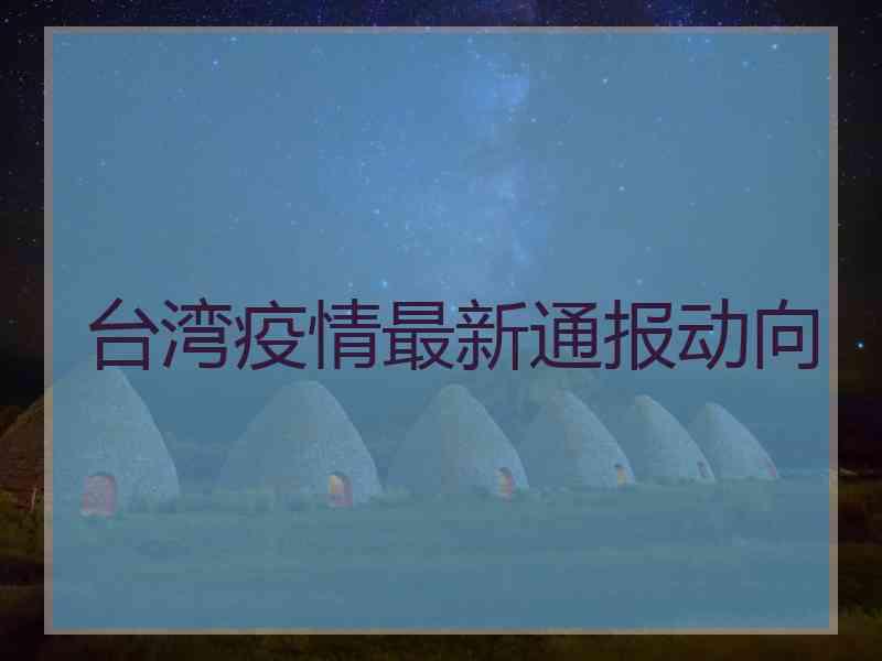 台湾疫情最新通报动向