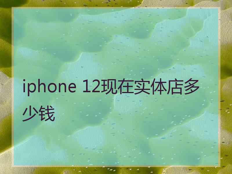 iphone 12现在实体店多少钱