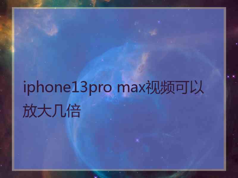 iphone13pro max视频可以放大几倍